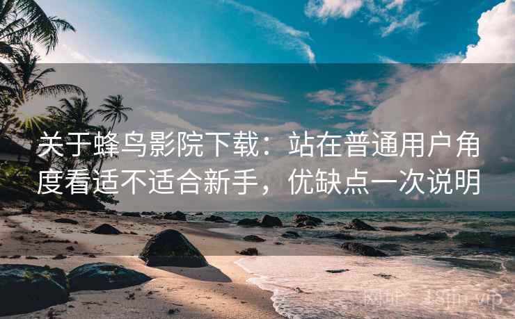 关于蜂鸟影院下载：站在普通用户角度看适不适合新手，优缺点一次说明