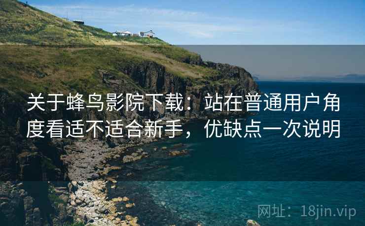 关于蜂鸟影院下载：站在普通用户角度看适不适合新手，优缺点一次说明