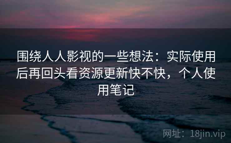 围绕人人影视的一些想法：实际使用后再回头看资源更新快不快，个人使用笔记
