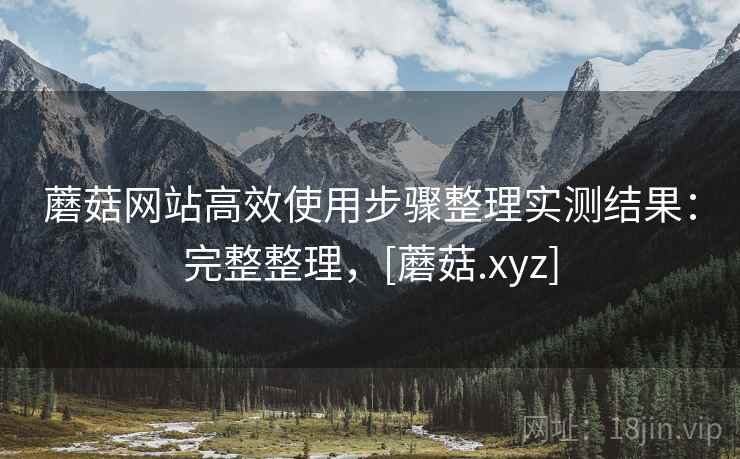 蘑菇网站高效使用步骤整理实测结果：完整整理，[蘑菇.xyz]