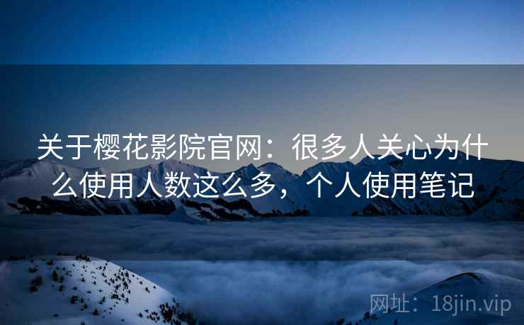 关于樱花影院官网：很多人关心为什么使用人数这么多，个人使用笔记