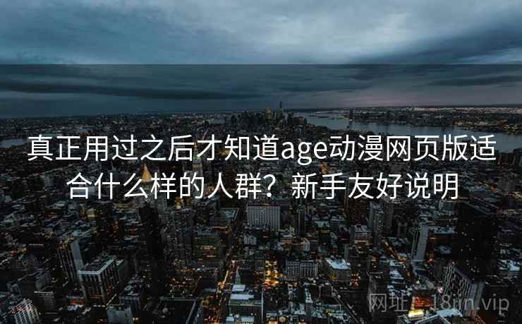 真正用过之后才知道age动漫网页版适合什么样的人群？新手友好说明