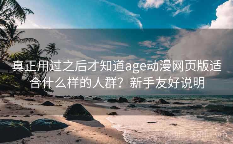 真正用过之后才知道age动漫网页版适合什么样的人群?新手友好说明 真正用过之后才知道age动漫网页版适合什么样的人群?新手友好说明