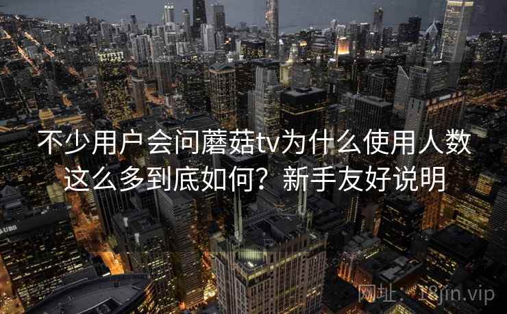 不少用户会问蘑菇tv为什么使用人数这么多到底如何？新手友好说明