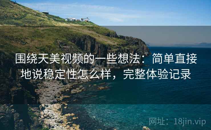 围绕天美视频的一些想法:简单直接地说稳定性怎么样,完整体验记录 围绕天美视频的一些想法:简单直接地说稳定性怎么样,完整体验记录
