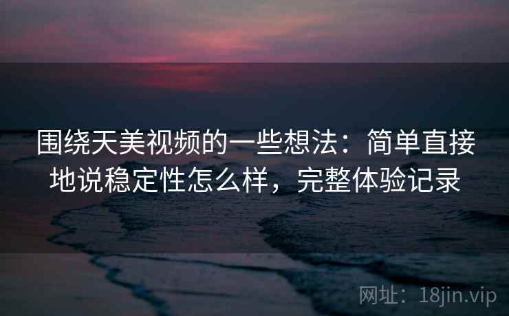 围绕天美视频的一些想法：简单直接地说稳定性怎么样，完整体验记录