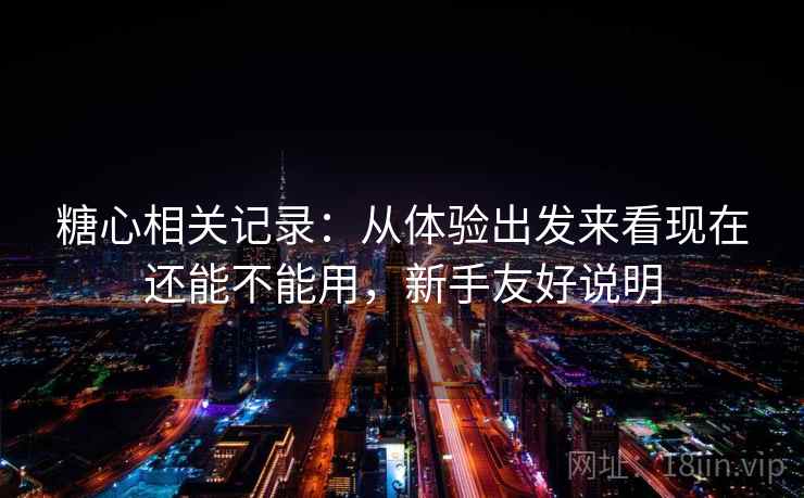 糖心相关记录：从体验出发来看现在还能不能用，新手友好说明