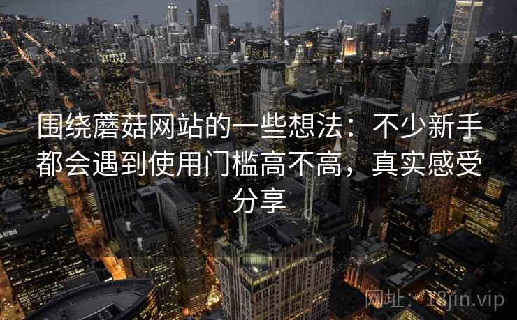 围绕蘑菇网站的一些想法:不少新手都会遇到使用门槛高不高,真实感受分享 围绕蘑菇网站的一些想法:不少新手都会遇到使用门槛高不高,真实感受分享