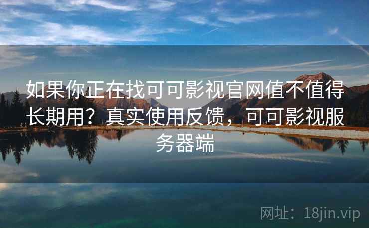 如果你正在找可可影视官网值不值得长期用？真实使用反馈，可可影视服务器端