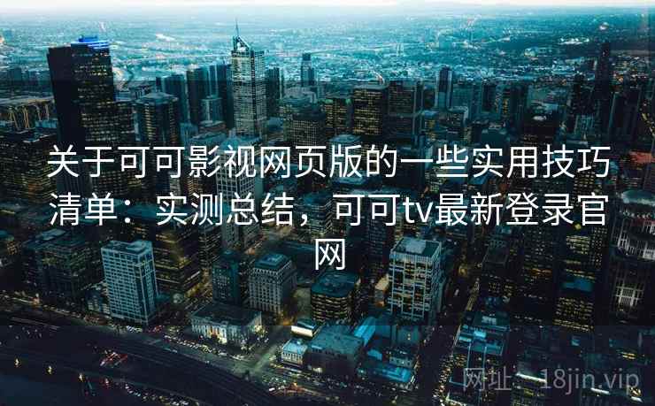 关于可可影视网页版的一些实用技巧清单：实测总结，可可tv最新登录官网