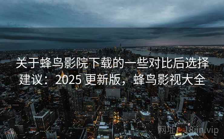 关于蜂鸟影院下载的一些对比后选择建议：2025 更新版，蜂鸟影视大全