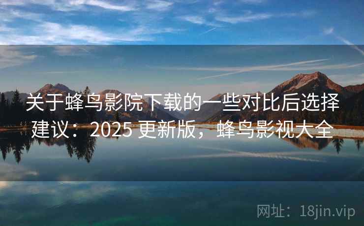 关于蜂鸟影院下载的一些对比后选择建议:2025 更新版,蜂鸟影视大全 关于蜂鸟影院下载的一些对比后选择建议:2025 更新版,蜂鸟影视大全