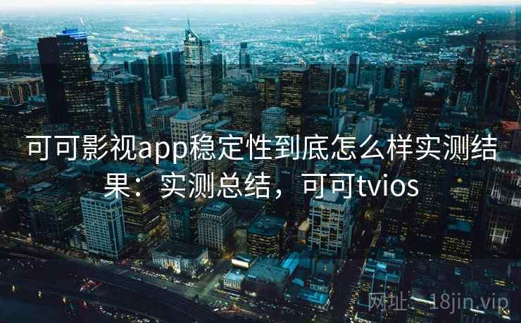 可可影视app稳定性到底怎么样实测结果：实测总结，可可tvios