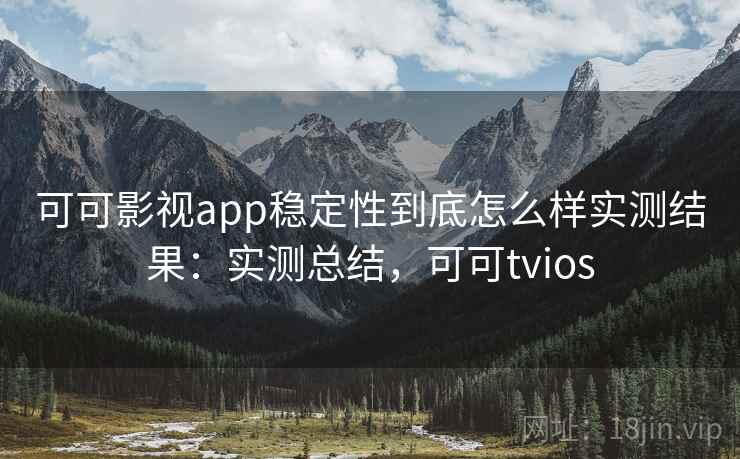可可影视app稳定性到底怎么样实测结果:实测总结,可可tvios 可可影视app稳定性到底怎么样实测结果:实测总结,可可tvios