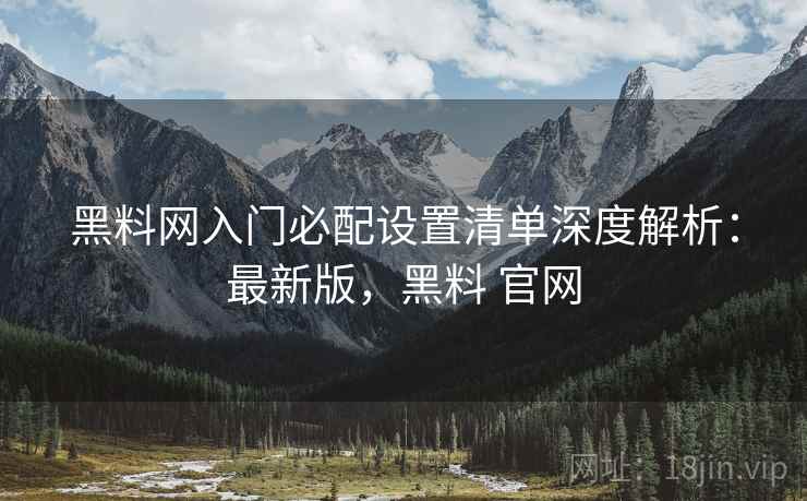 黑料网入门必配设置清单深度解析：最新版，黑料 官网