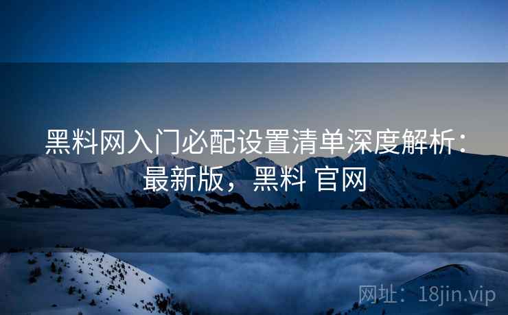 黑料网入门必配设置清单深度解析：最新版，黑料 官网