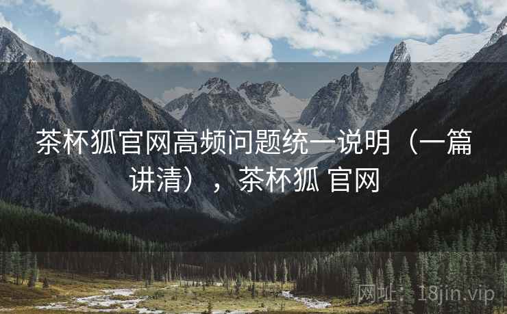 茶杯狐官网高频问题统一说明(一篇讲清),茶杯狐 官网 茶杯狐官网高频问题统一说明(一篇讲清),茶杯狐 官网