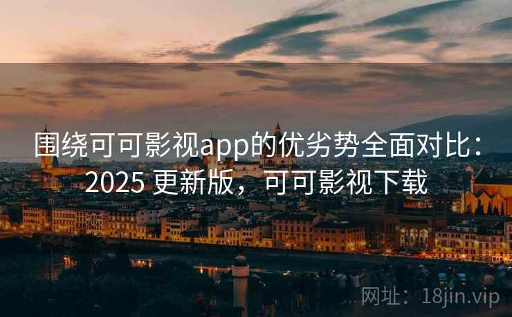 围绕可可影视app的优劣势全面对比：2025 更新版，可可影视下载