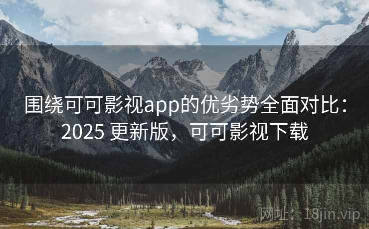 围绕可可影视app的优劣势全面对比:2025 更新版,可可影视下载 围绕可可影视app的优劣势全面对比:2025 更新版,可可影视下载