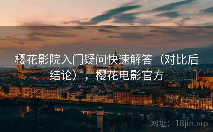 樱花影院入门疑问快速解答（对比后结论），樱花电影官方