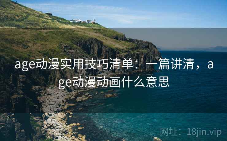 age动漫实用技巧清单：一篇讲清，age动漫动画什么意思