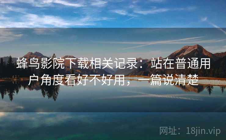 蜂鸟影院下载相关记录:站在普通用户角度看好不好用,一篇说清楚 蜂鸟影院下载相关记录:站在普通用户角度看好不好用,一篇说清楚