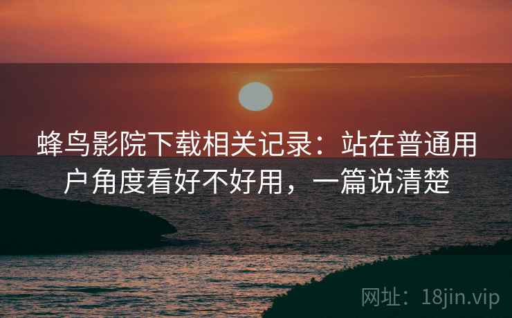 蜂鸟影院下载相关记录：站在普通用户角度看好不好用，一篇说清楚