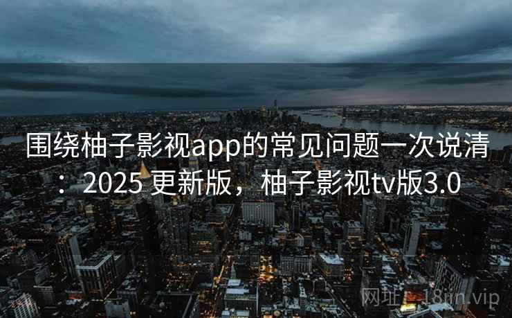 围绕柚子影视app的常见问题一次说清：2025 更新版，柚子影视tv版3.0