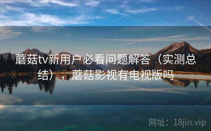 蘑菇tv新用户必看问题解答(实测总结),蘑菇影视有电视版吗 蘑菇tv新用户必看问题解答(实测总结),蘑菇影视有电视版吗