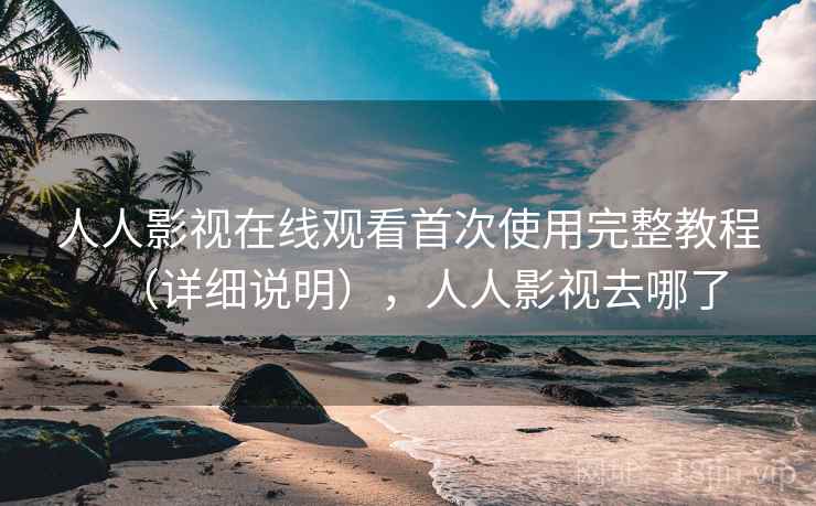 人人影视在线观看首次使用完整教程(详细说明),人人影视去哪了 人人影视在线观看首次使用完整教程(详细说明),人人影视去哪了