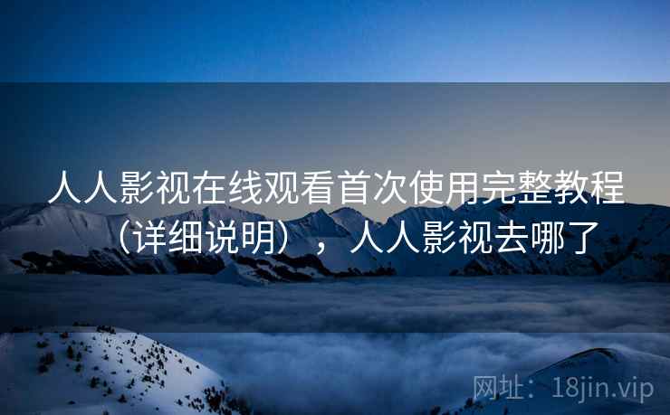 人人影视在线观看首次使用完整教程（详细说明），人人影视去哪了