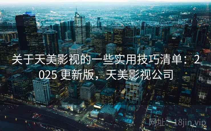 关于天美影视的一些实用技巧清单：2025 更新版，天美影视公司