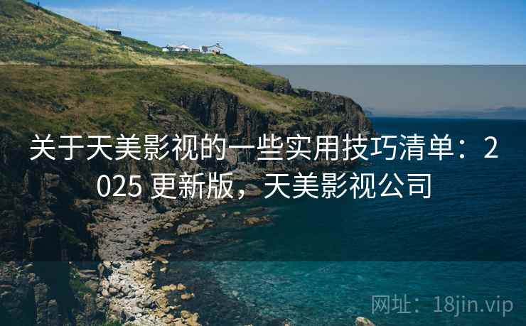 关于天美影视的一些实用技巧清单:2025 更新版,天美影视公司 关于天美影视的一些实用技巧清单:2025 更新版,天美影视公司