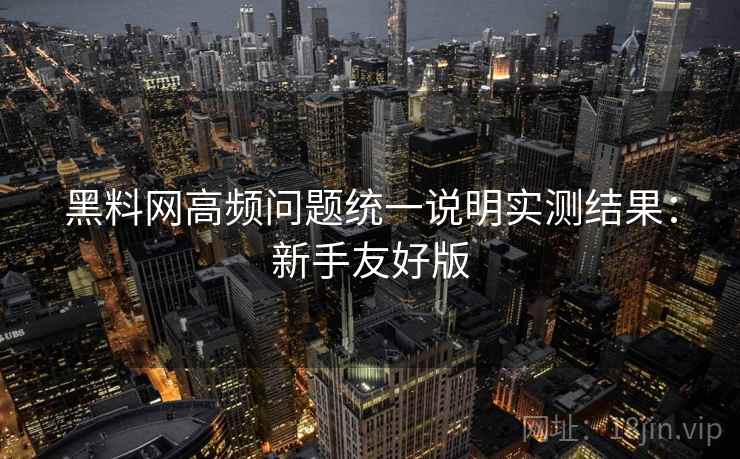 黑料网高频问题统一说明实测结果：新手友好版