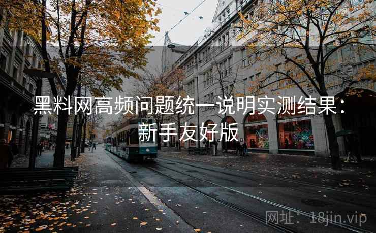 黑料网高频问题统一说明实测结果:新手友好版 黑料网高频问题统一说明实测结果:新手友好版