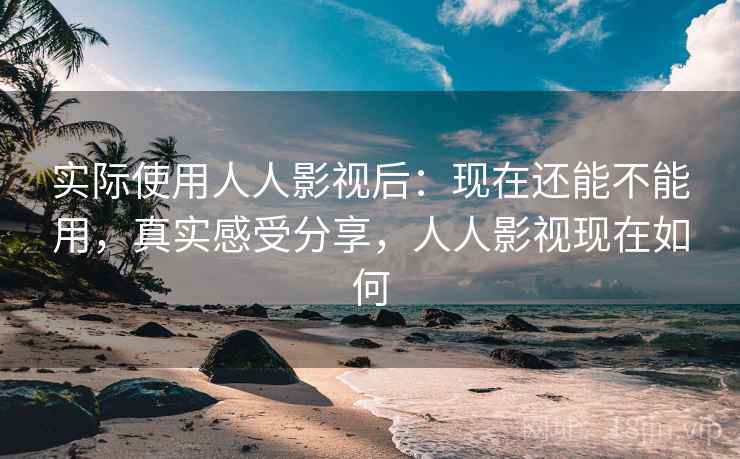 实际使用人人影视后:现在还能不能用,真实感受分享,人人影视现在如何 实际使用人人影视后:现在还能不能用,真实感受分享,人人影视现在如何