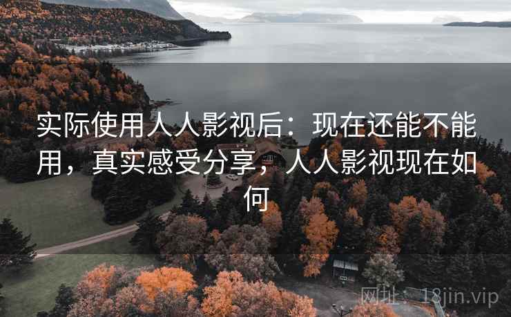 实际使用人人影视后：现在还能不能用，真实感受分享，人人影视现在如何