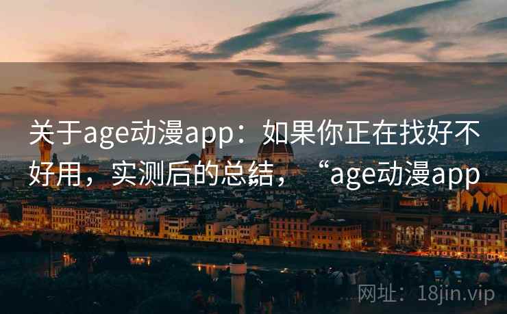 关于age动漫app：如果你正在找好不好用，实测后的总结，“age动漫app”