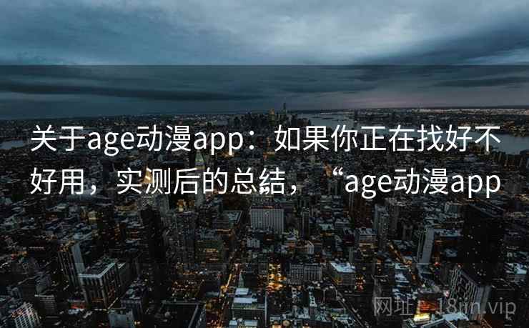 关于age动漫app:如果你正在找好不好用,实测后的总结,“age动漫app” 关于age动漫app:如果你正在找好不好用,实测后的总结,“age动漫app”