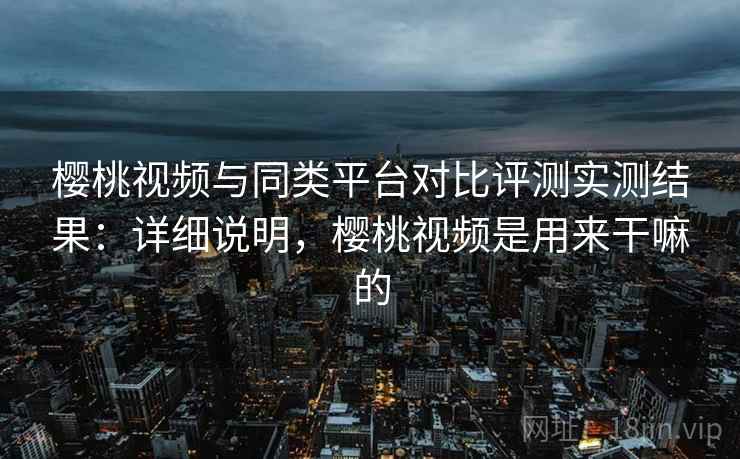 樱桃视频与同类平台对比评测实测结果：详细说明，樱桃视频是用来干嘛的