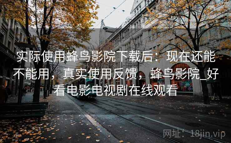 实际使用蜂鸟影院下载后：现在还能不能用，真实使用反馈，蜂鸟影院_好看电影电视剧在线观看