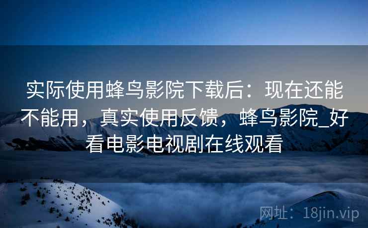 实际使用蜂鸟影院下载后：现在还能不能用，真实使用反馈，蜂鸟影院_好看电影电视剧在线观看