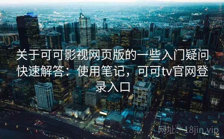 关于可可影视网页版的一些入门疑问快速解答：使用笔记，可可tv官网登录入口