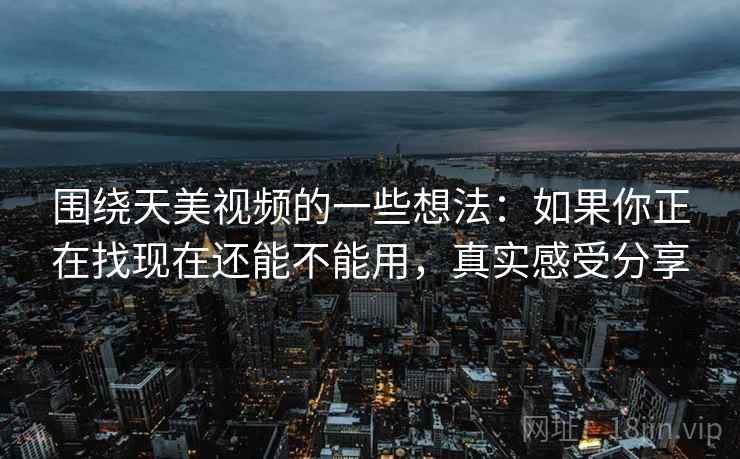 围绕天美视频的一些想法：如果你正在找现在还能不能用，真实感受分享