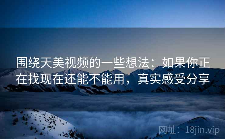 围绕天美视频的一些想法:如果你正在找现在还能不能用,真实感受分享 围绕天美视频的一些想法:如果你正在找现在还能不能用,真实感受分享