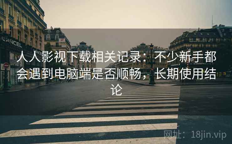 人人影视下载相关记录:不少新手都会遇到电脑端是否顺畅,长期使用结论 人人影视下载相关记录:不少新手都会遇到电脑端是否顺畅,长期使用结论